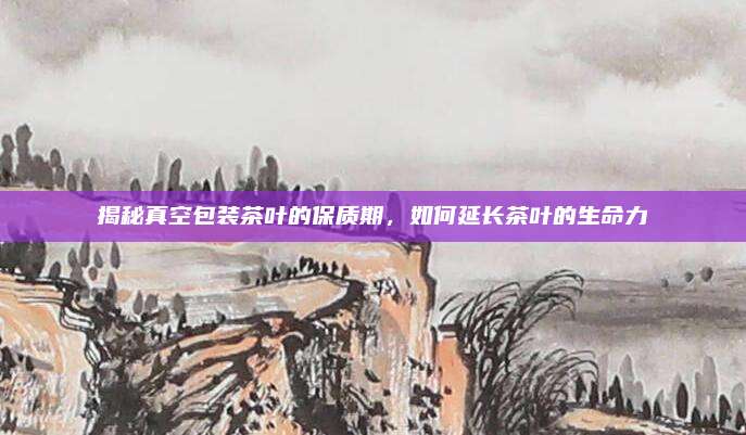 揭秘真空包装茶叶的保质期，如何延长茶叶的生命力