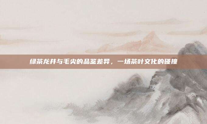 绿茶龙井与毛尖的品鉴差异，一场茶叶文化的碰撞