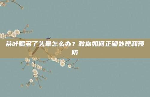 茶叶喝多了头晕怎么办？教你如何正确处理和预防