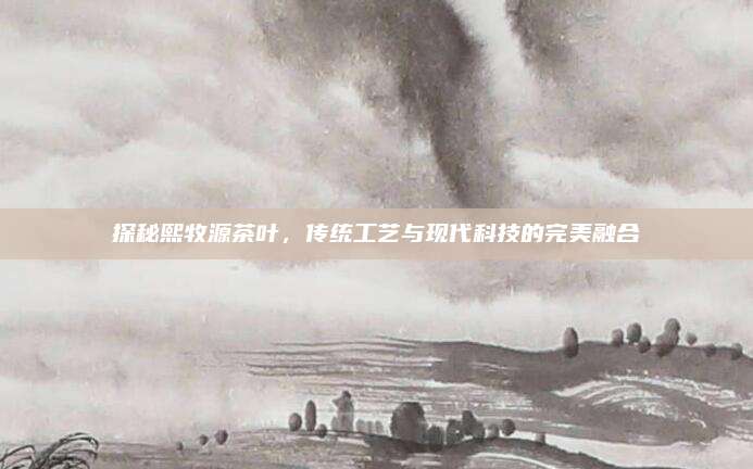 探秘熙牧源茶叶，传统工艺与现代科技的完美融合