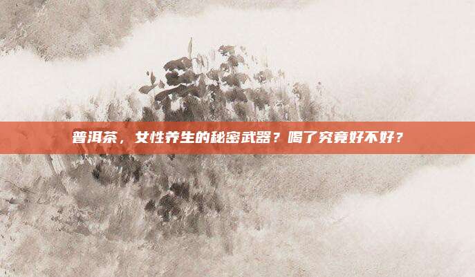 普洱茶，女性养生的秘密武器？喝了究竟好不好？