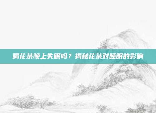 喝花茶晚上失眠吗？揭秘花茶对睡眠的影响