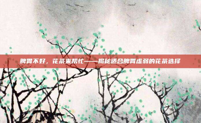脾胃不好，花茶来帮忙——揭秘适合脾胃虚弱的花茶选择