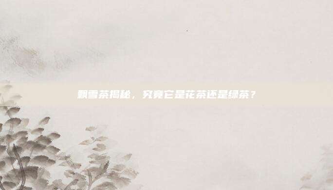飘雪茶揭秘，究竟它是花茶还是绿茶？