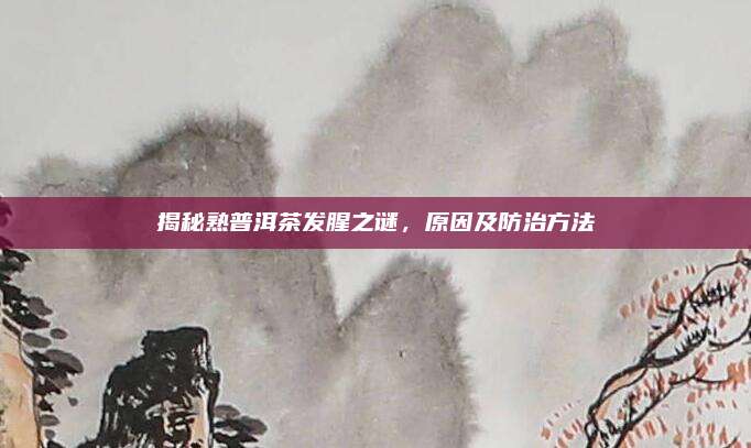 揭秘熟普洱茶发腥之谜，原因及防治方法