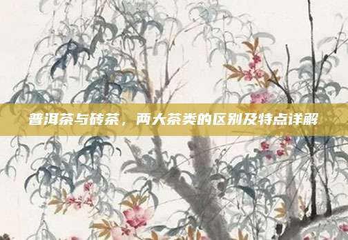 普洱茶与砖茶，两大茶类的区别及特点详解