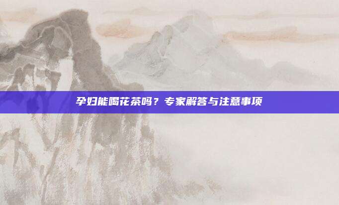 孕妇能喝花茶吗？专家解答与注意事项