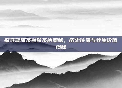 探寻普洱茶熟砖茶的奥秘，历史传承与养生价值揭秘