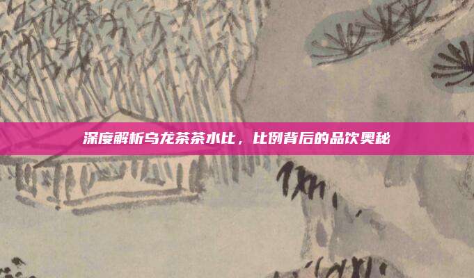 深度解析乌龙茶茶水比,比例背后的品饮奥秘