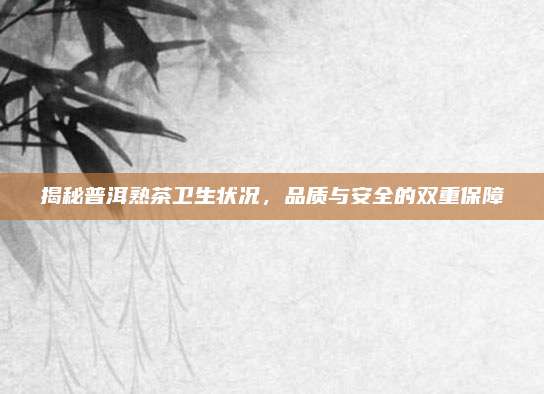 揭秘普洱熟茶卫生状况,品质与安全的双重保障