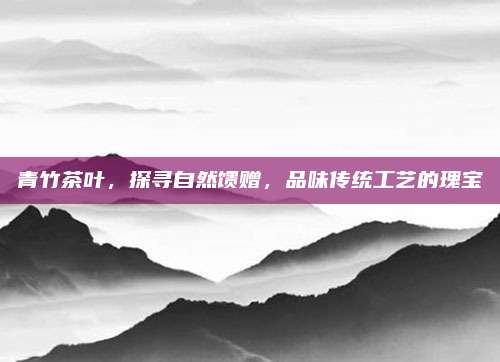 青竹茶叶,探寻自然馈赠,品味传统工艺的瑰宝