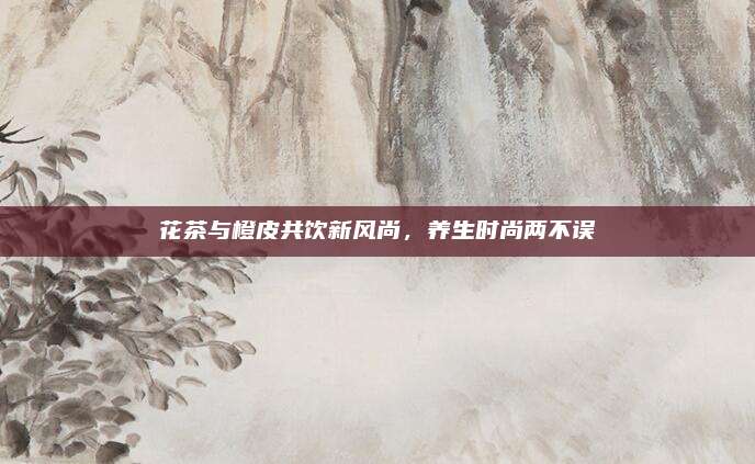 花茶与橙皮共饮新风尚,养生时尚两不误