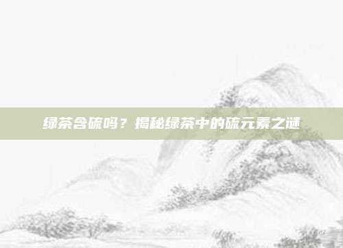 绿茶含硫吗？揭秘绿茶中的硫元素之谜