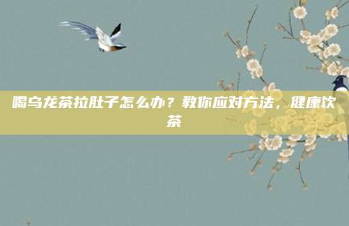 喝乌龙茶拉肚子怎么办？教你应对方法，健康饮茶
