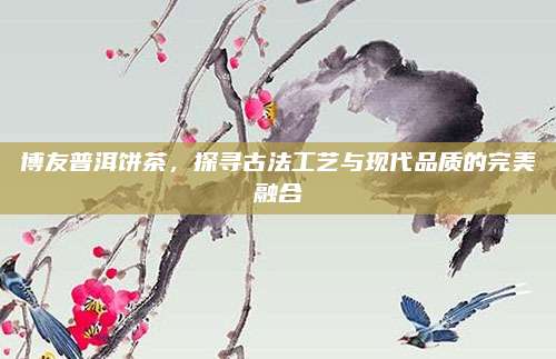 博友普洱饼茶，探寻古法工艺与现代品质的完美融合