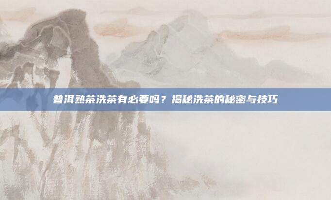 普洱熟茶洗茶有必要吗?揭秘洗茶的秘密与技巧