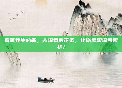 春季养生必备,去湿毒的花茶,让你远离湿气困扰!