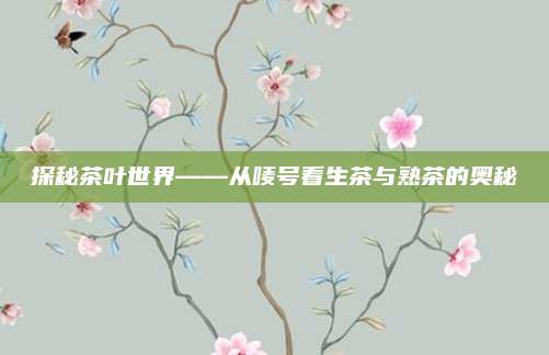 探秘茶叶世界——从唛号看生茶与熟茶的奥秘