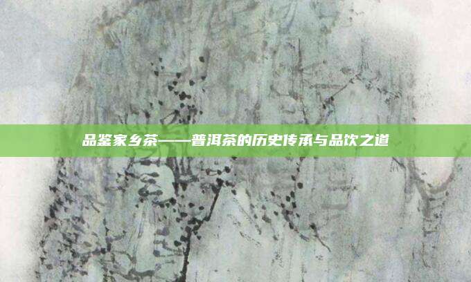 品鉴家乡茶——普洱茶的历史传承与品饮之道