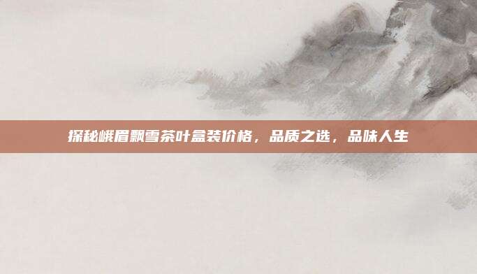 探秘峨眉飘雪茶叶盒装价格，品质之选，品味人生