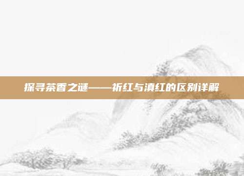 探寻茶香之谜——祈红与滇红的区别详解