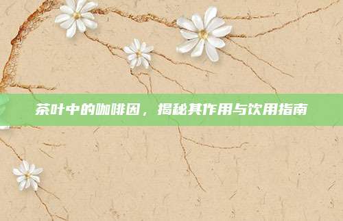 茶叶中的咖啡因,揭秘其作用与饮用指南