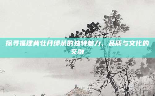 探寻福建黄牡丹绿茶的独特魅力，品质与文化的交融