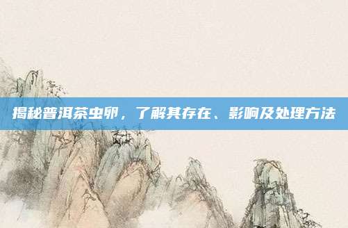 揭秘普洱茶虫卵,了解其存在、影响及处理方法