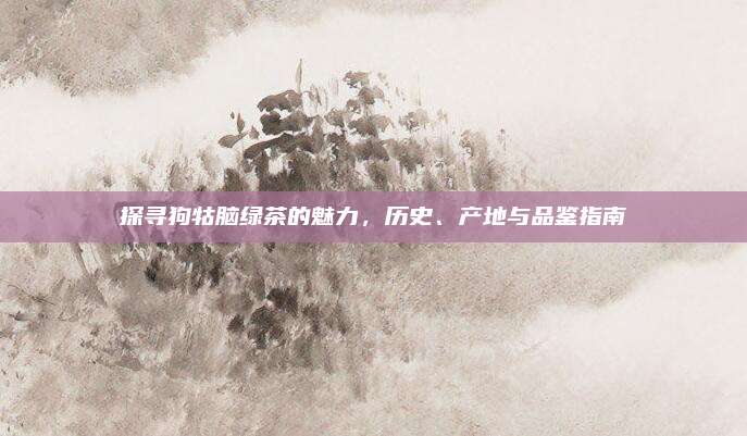 探寻狗牯脑绿茶的魅力,历史、产地与品鉴指南