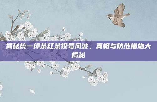 揭秘统一绿茶红茶投毒风波,真相与防范措施大揭秘