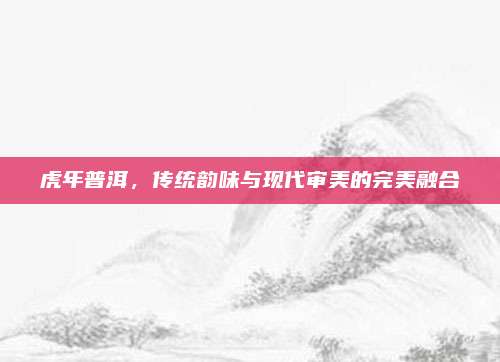 虎年普洱,传统韵味与现代审美的完美融合
