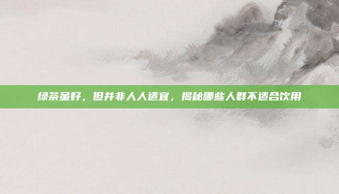 绿茶虽好,但并非人人适宜,揭秘哪些人群不适合饮用