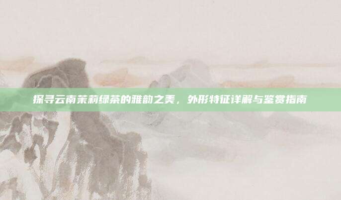 探寻云南茉莉绿茶的雅韵之美，外形特征详解与鉴赏指南