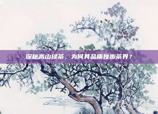 探秘高山绿茶,为何其品质独步茶界?