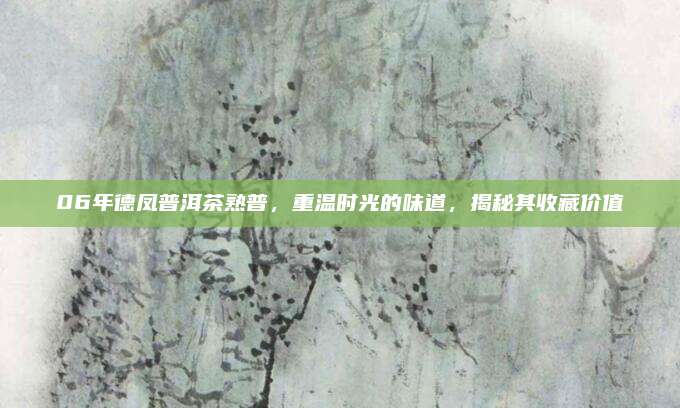 06年德凤普洱茶熟普,重温时光的味道,揭秘其收藏价值