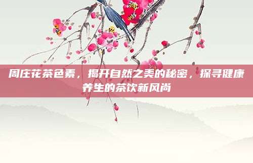 周庄花茶色素，揭开自然之美的秘密，探寻健康养生的茶饮新风尚