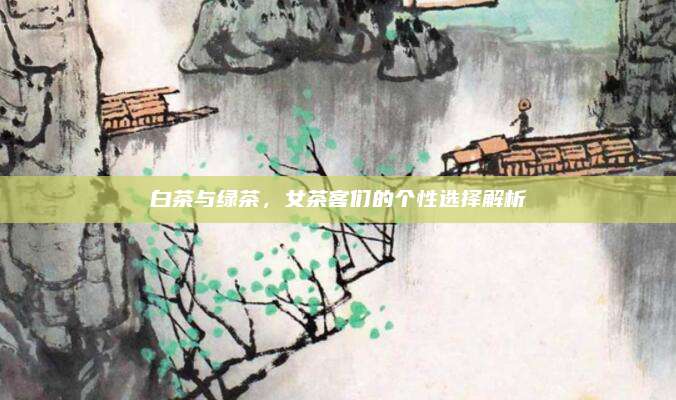 白茶与绿茶，女茶客们的个性选择解析