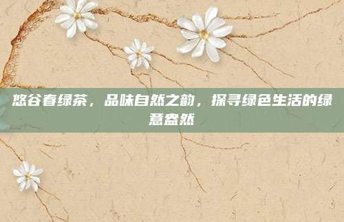悠谷春绿茶，品味自然之韵，探寻绿色生活的绿意盎然