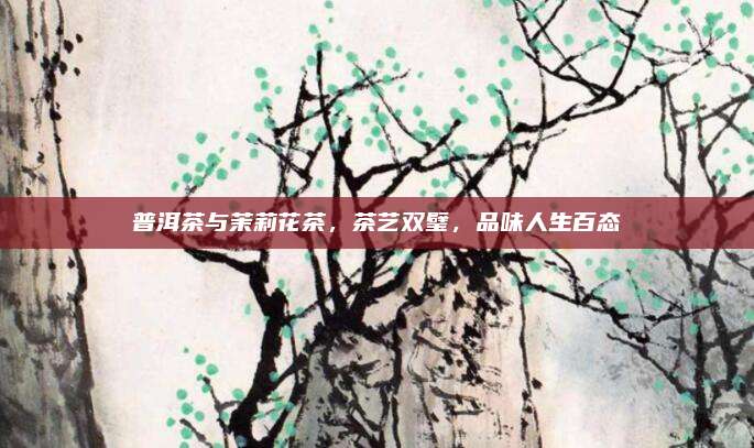 普洱茶与茉莉花茶,茶艺双璧,品味人生百态