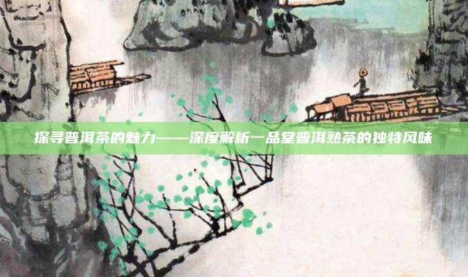 探寻普洱茶的魅力——深度解析一品堂普洱熟茶的独特风味