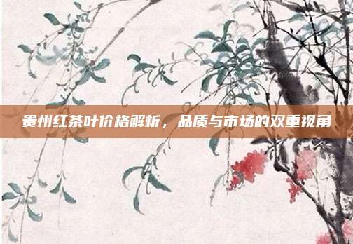贵州红茶叶价格解析，品质与市场的双重视角