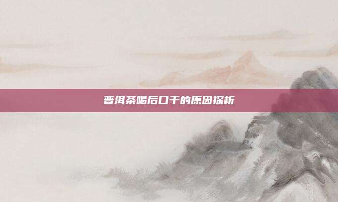 普洱茶喝后口干的原因探析