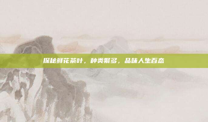 探秘鲜花茶叶,种类繁多,品味人生百态