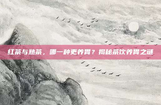 红茶与熟茶,哪一种更养胃?揭秘茶饮养胃之谜