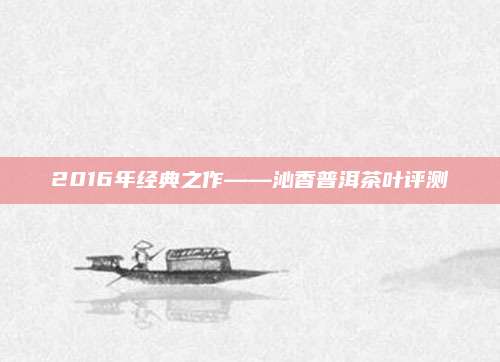 2016年经典之作——沁香普洱茶叶评测