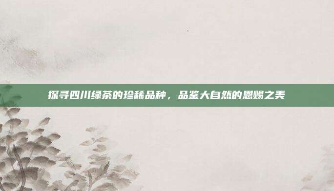 探寻四川绿茶的珍稀品种，品鉴大自然的恩赐之美
