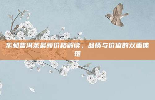 东和普洱茶最新价格解读，品质与价值的双重体现