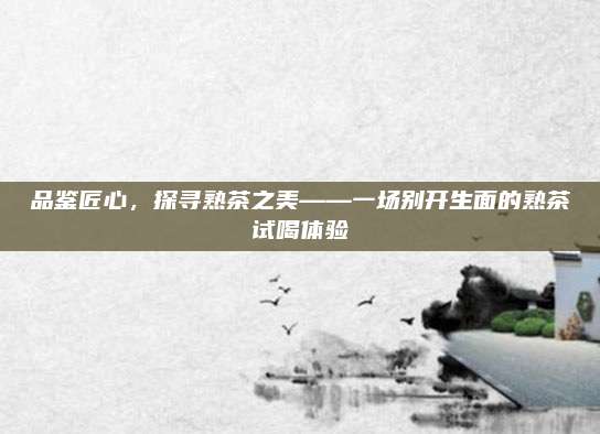 品鉴匠心,探寻熟茶之美——一场别开生面的熟茶试喝体验