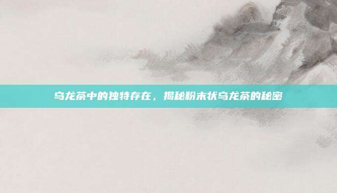 乌龙茶中的独特存在，揭秘粉末状乌龙茶的秘密