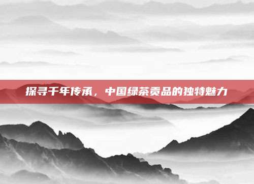 探寻千年传承,中国绿茶贡品的独特魅力
